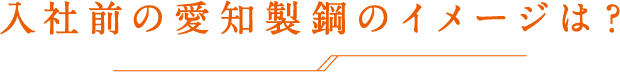 入社前の愛知製鋼のイメージは？