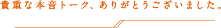 貴重な本音トーク、ありがとうございました。