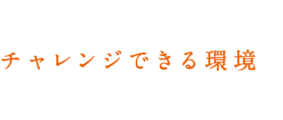 失敗を恐れずチャレンジできる。だから、成長できる。