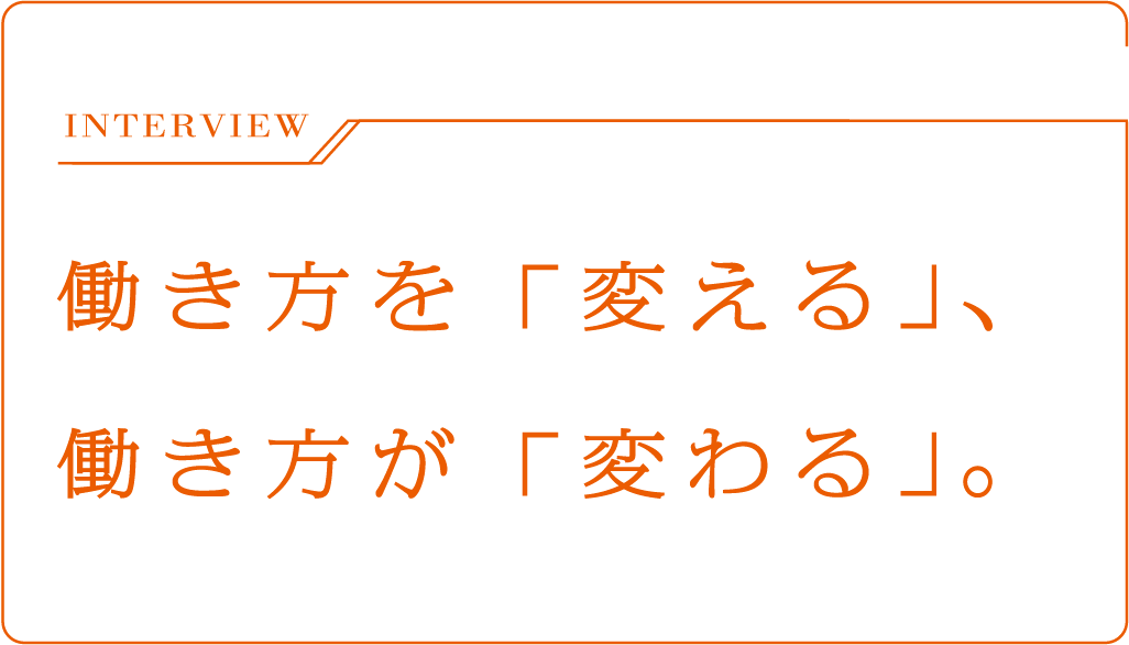 INTERVIEW 働き方を「変える」、働き方が「変わる」。